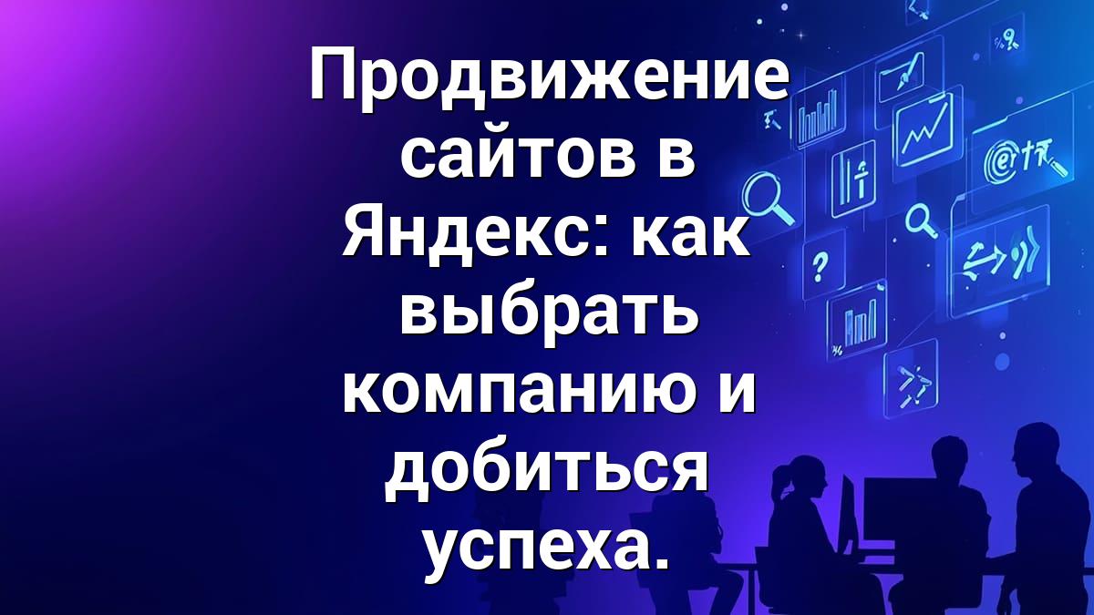 Продвижение сайтов в Яндекс: как выбрать компанию и добиться успеха.