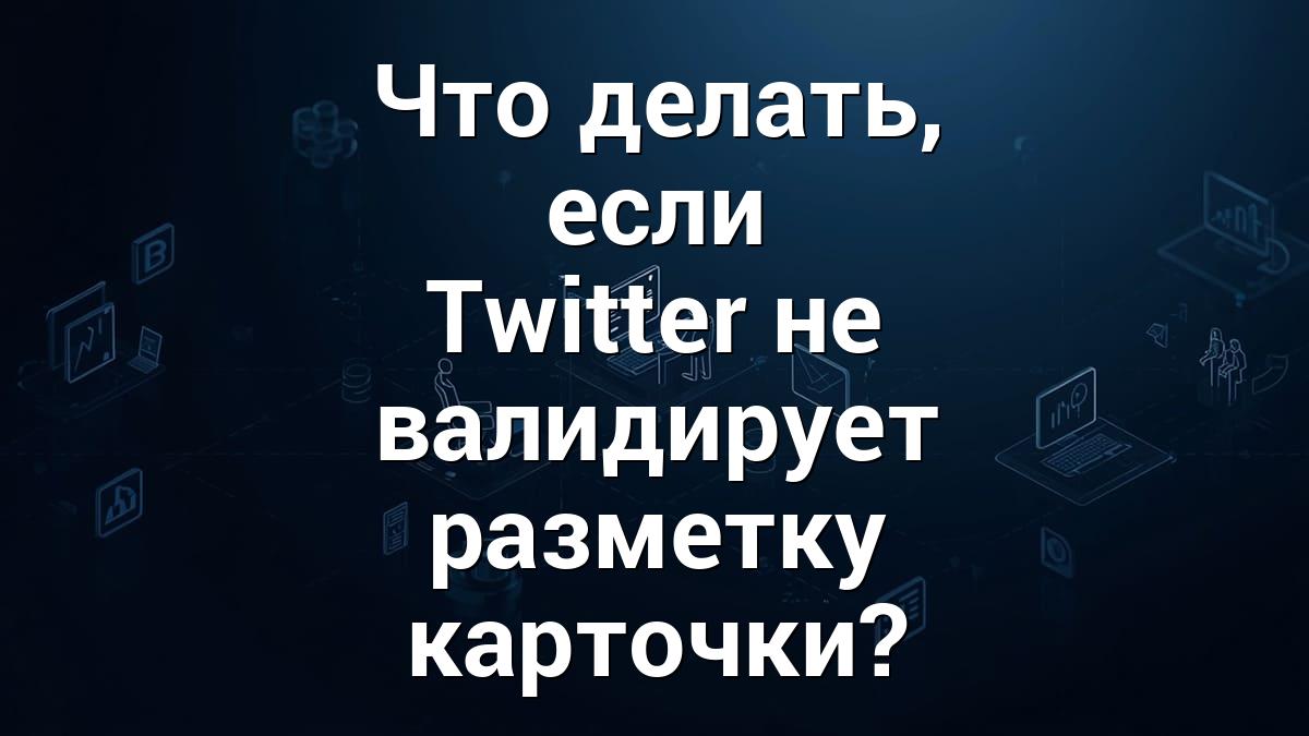 Что делать, если Twitter не валидирует разметку карточки?