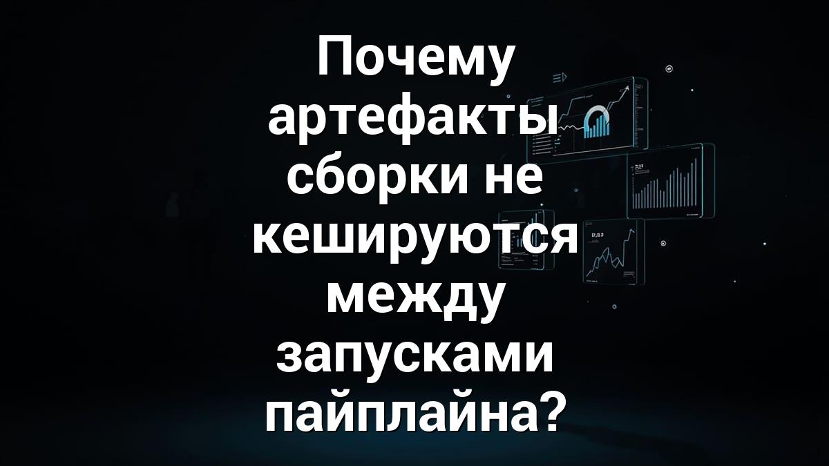 Почему артефакты сборки не кешируются между запусками пайплайна?
