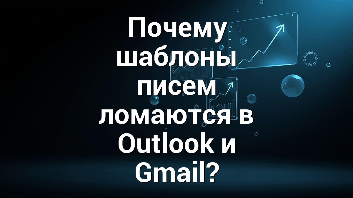 Почему шаблоны писем ломаются в Outlook и Gmail?