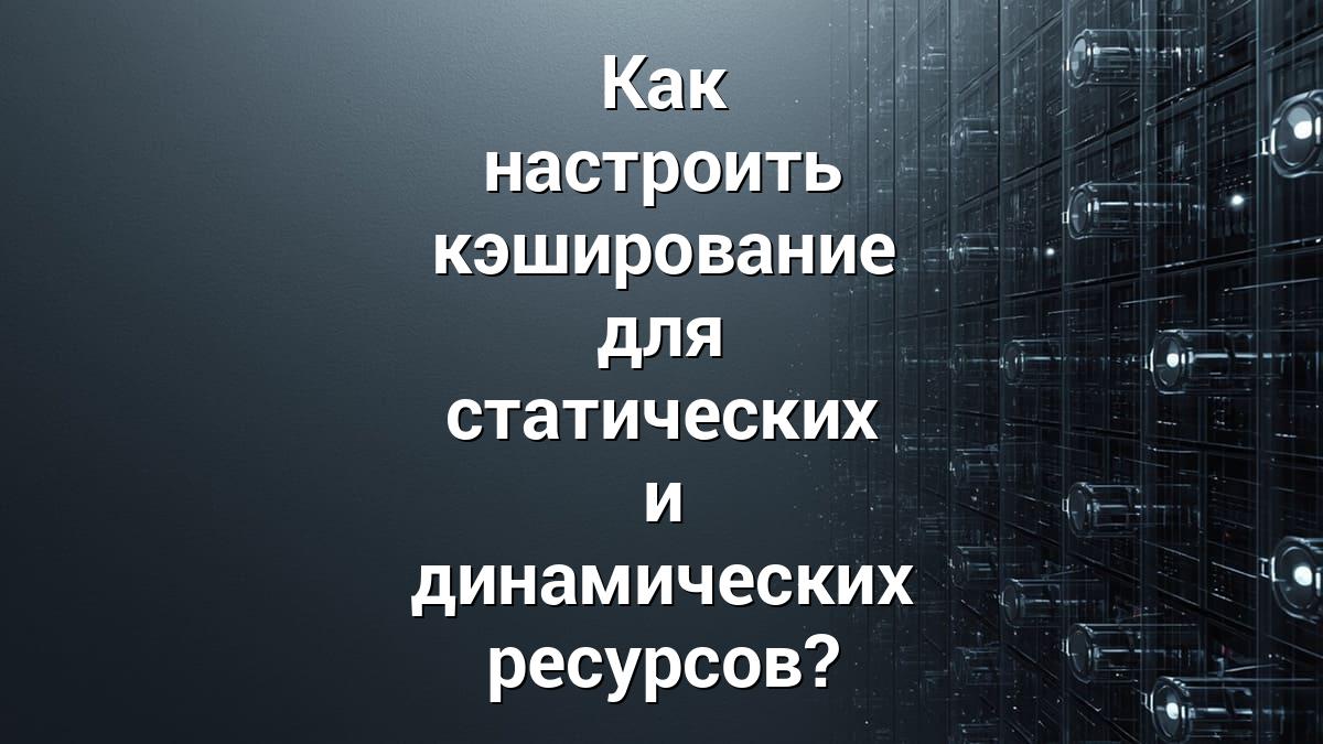 Как настроить кэширование для статических и динамических ресурсов?