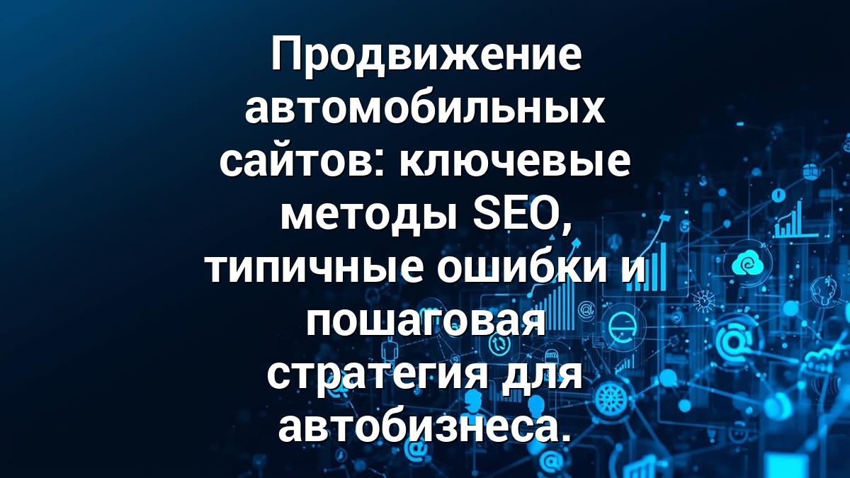 Продвижение автомобильных сайтов: ключевые методы SEO, типичные ошибки и пошаговая стратегия для автобизнеса.