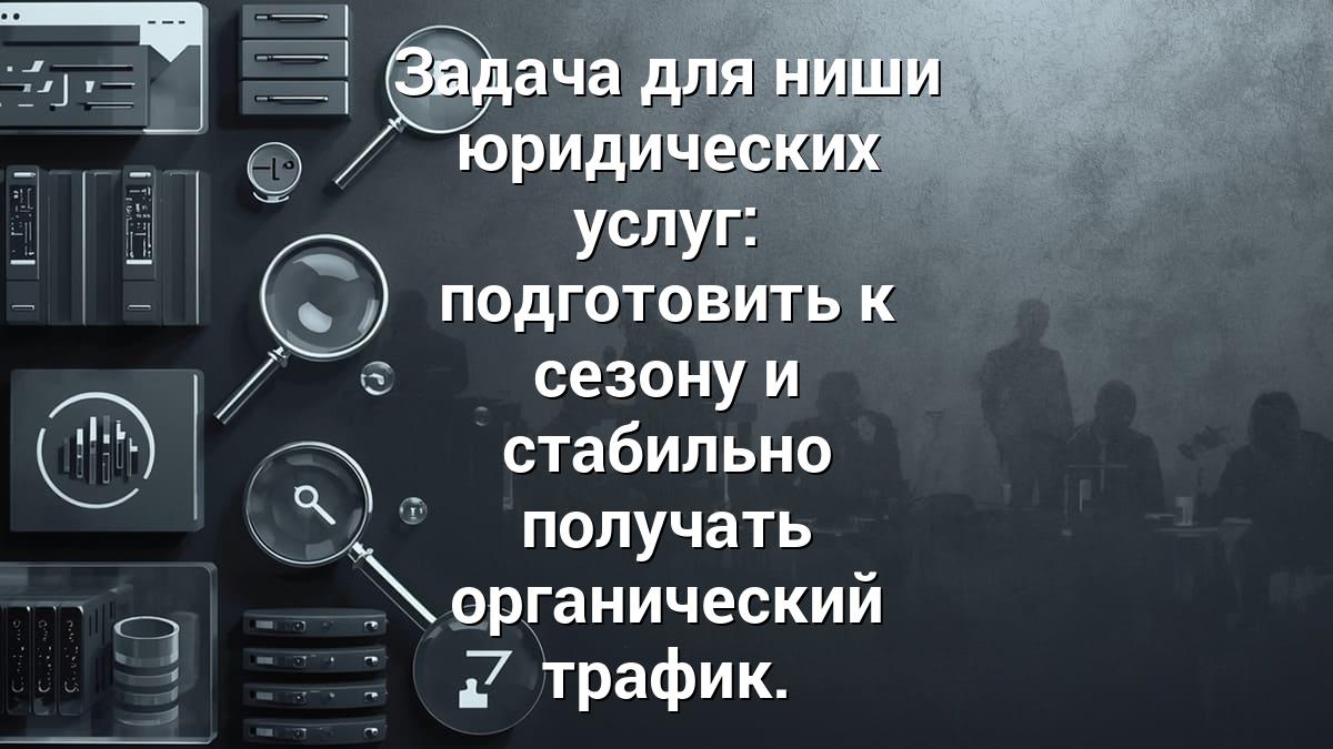 Задача для ниши юридических услуг: подготовить к сезону и стабильно получать органический трафик.