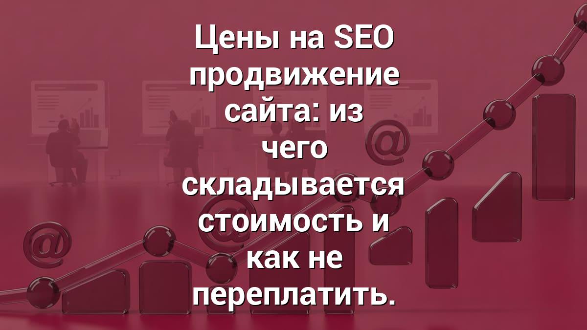 Цены на SEO продвижение сайта: из чего складывается стоимость и как не переплатить.