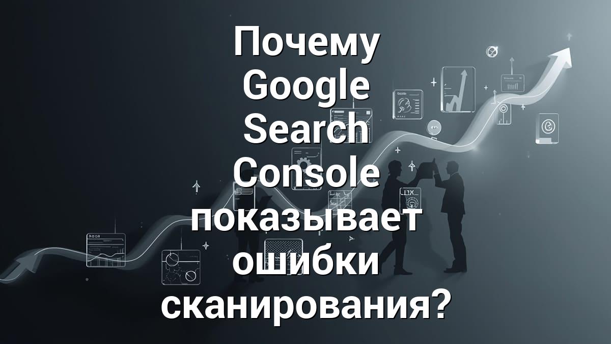 Почему Google Search Console показывает ошибки сканирования?