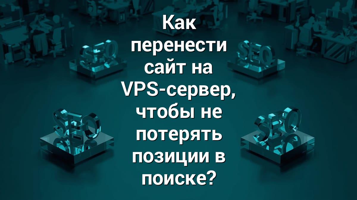 Как перенести сайт на VPS-сервер, чтобы не потерять позиции в поиске?