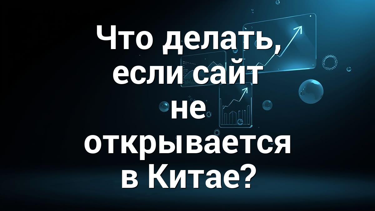 Что делать, если сайт не открывается в Китае?