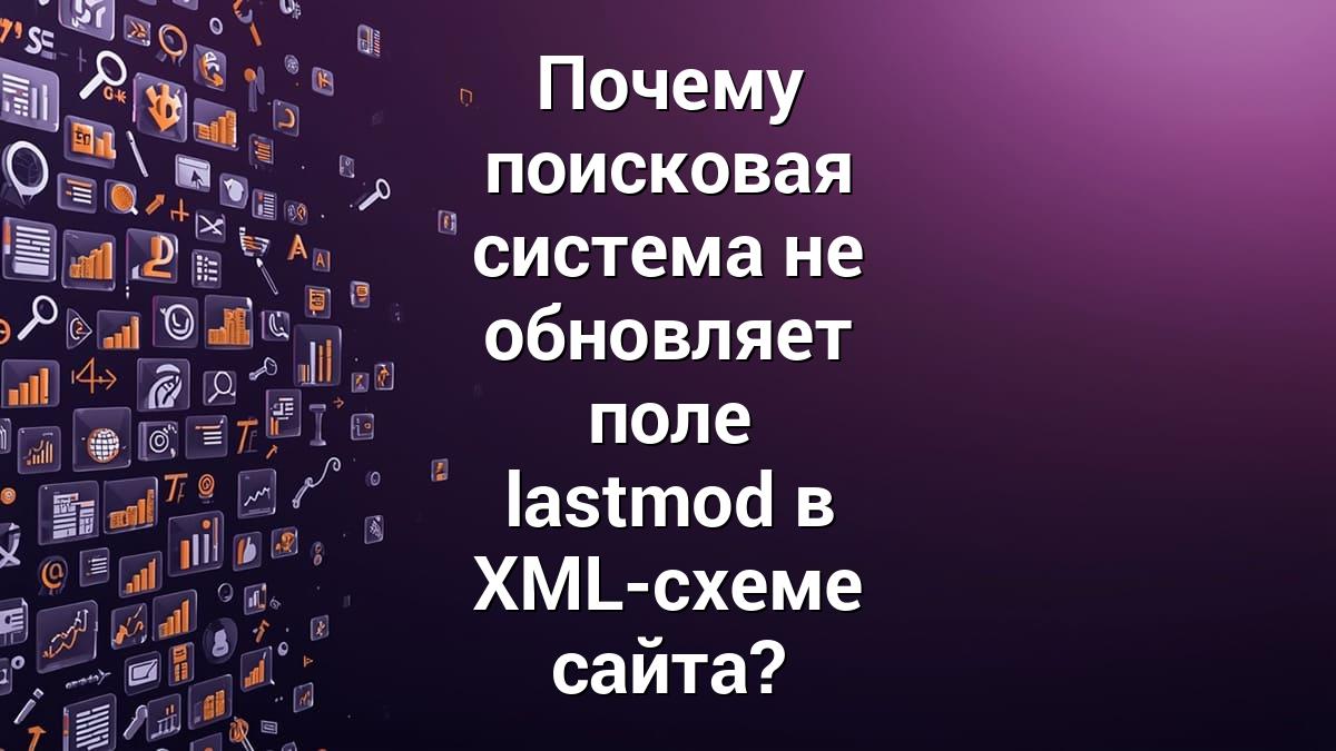 Почему поисковая система не обновляет поле lastmod в XML-схеме сайта?