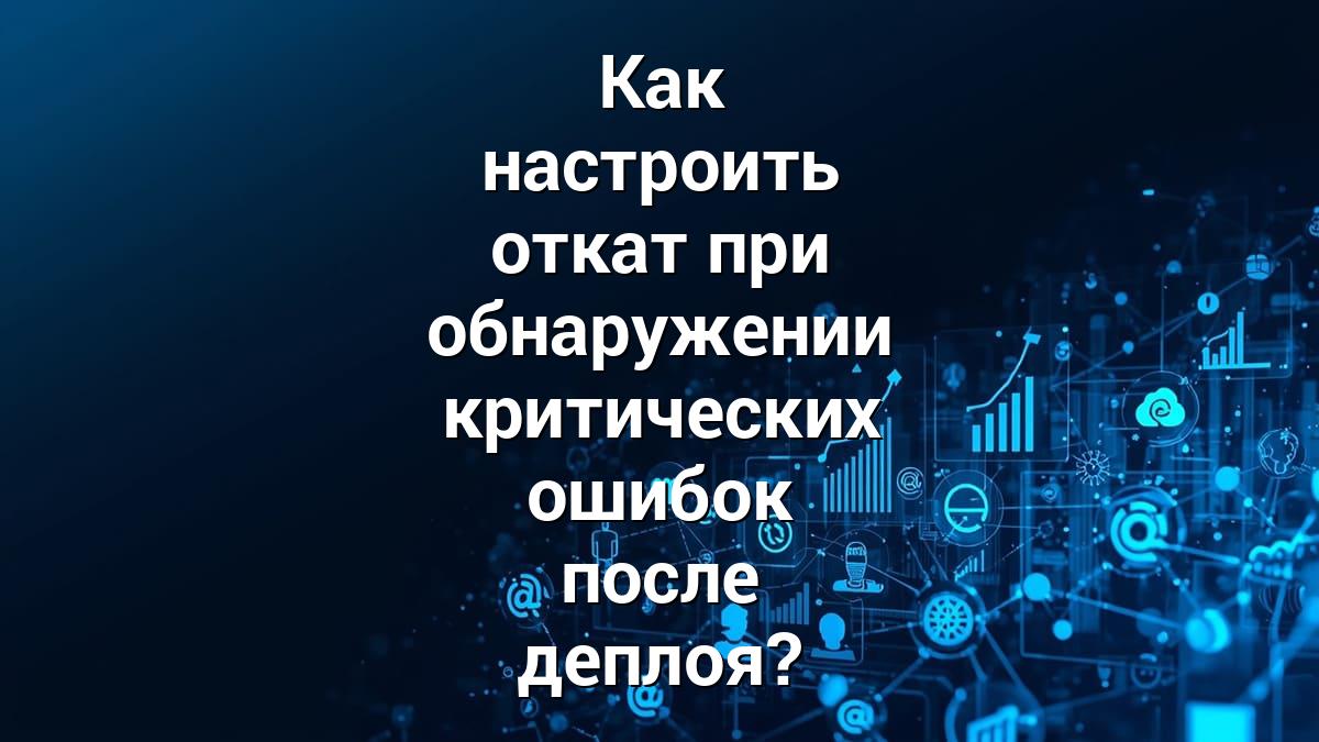 Как настроить откат при обнаружении критических ошибок после деплоя?
