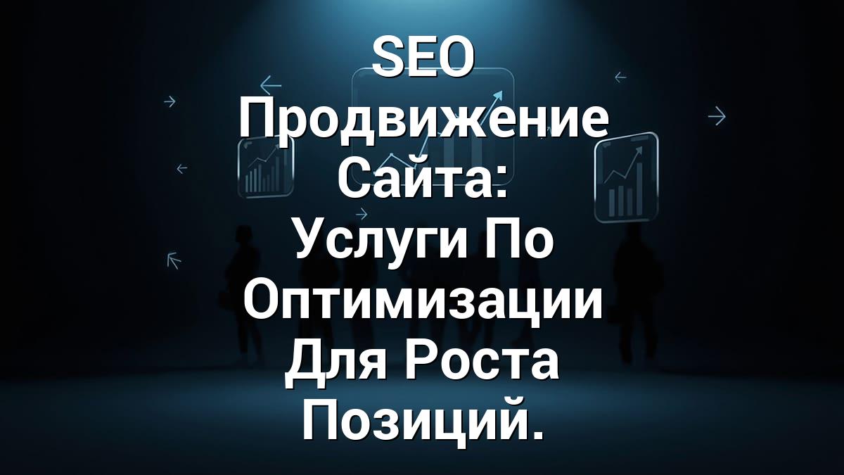 SEO Продвижение Сайта: Услуги По Оптимизации Для Роста Позиций.