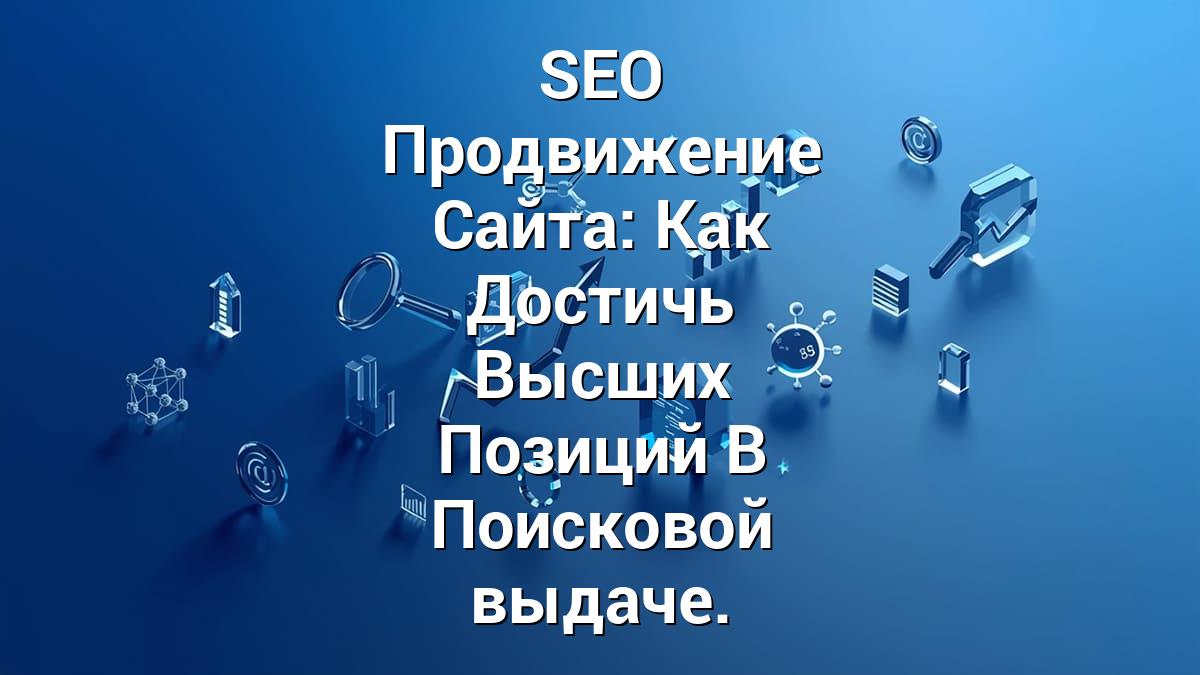 SEO Продвижение Сайта: Как Достичь Высших Позиций В Поисковой выдаче.