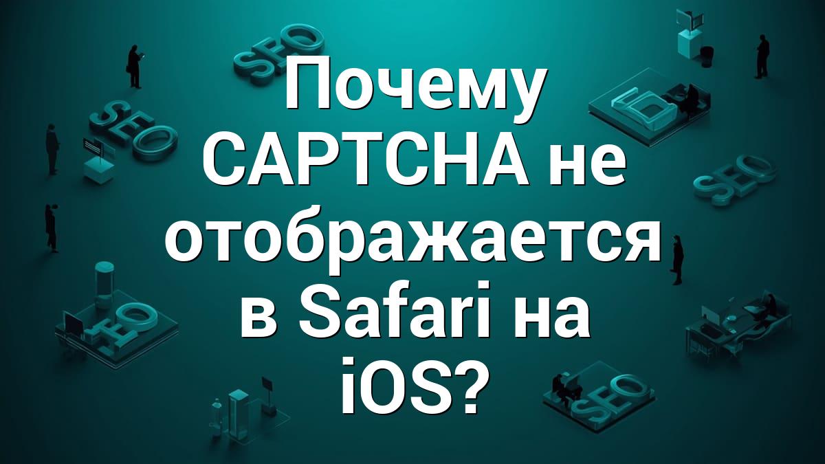 Почему CAPTCHA не отображается в Safari на iOS?