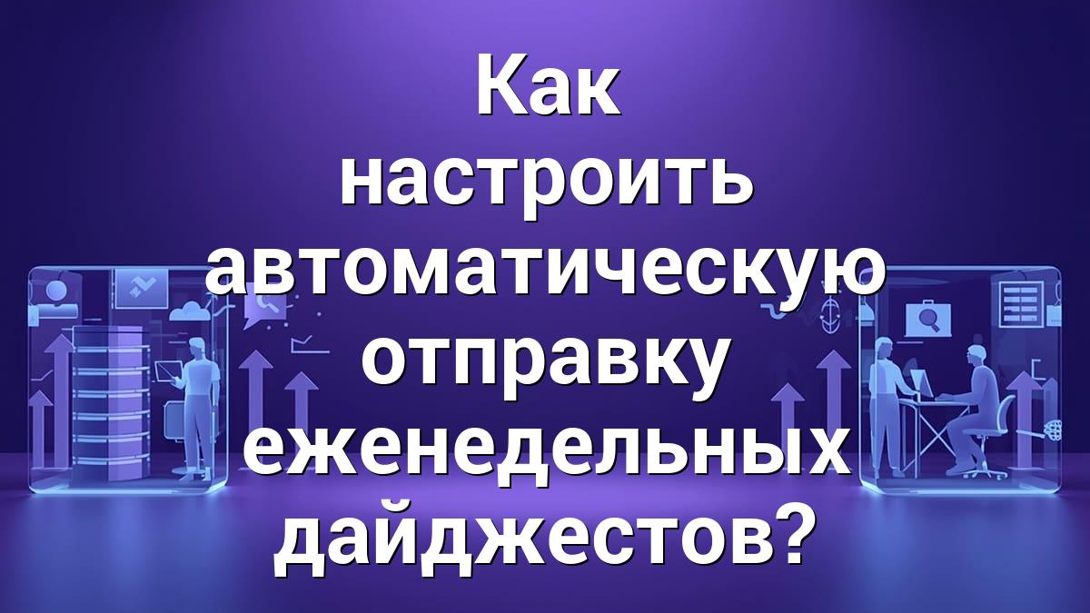 Как настроить автоматическую отправку еженедельных дайджестов?