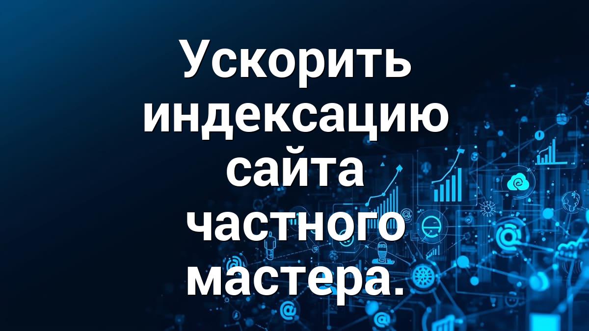 Ускорить индексацию сайта частного мастера.