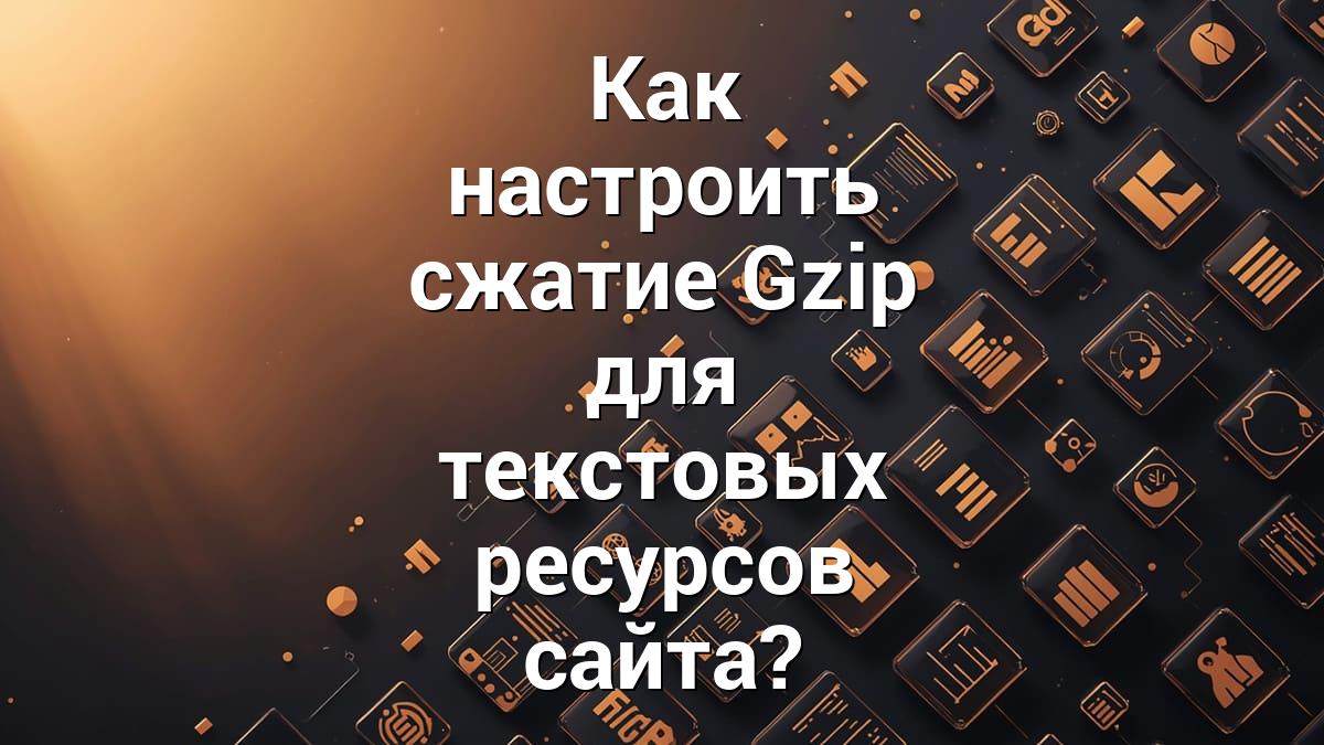 Как настроить сжатие Gzip для текстовых ресурсов сайта?