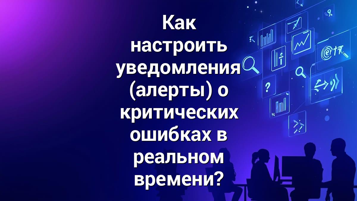Как настроить уведомления (алерты) о критических ошибках в реальном времени?
