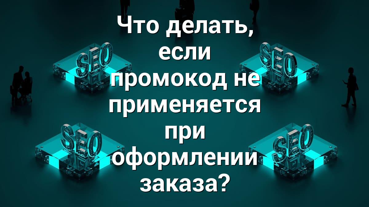 Что делать, если промокод не применяется при оформлении заказа?