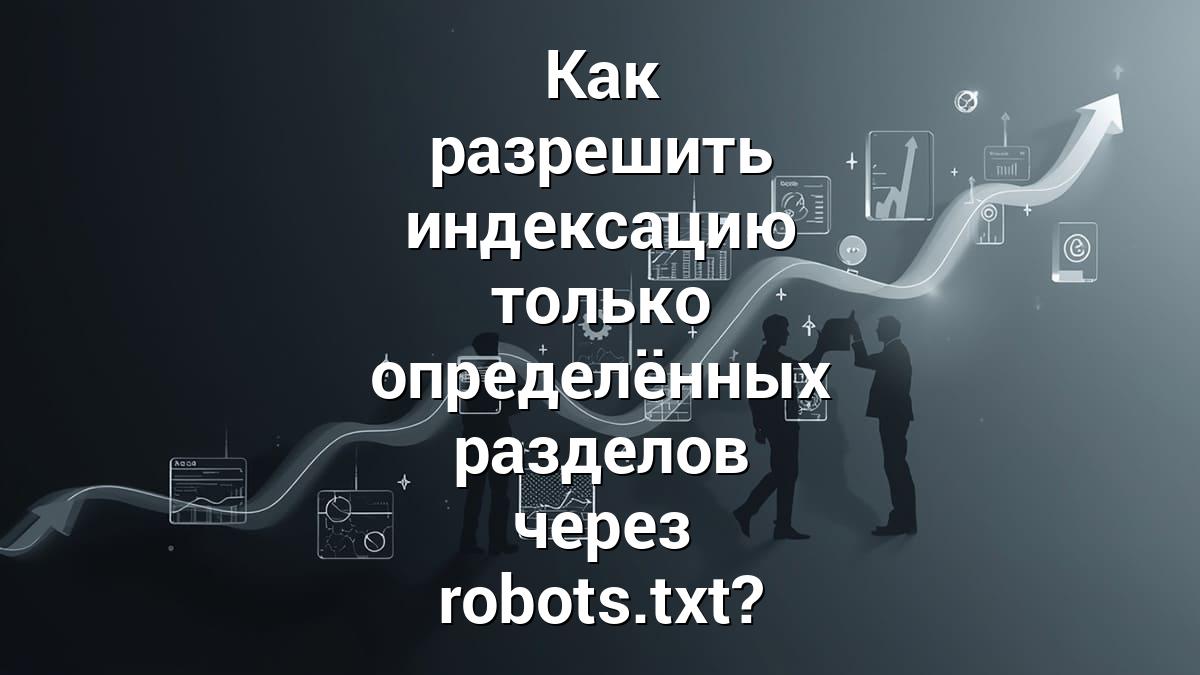 Как разрешить индексацию только определённых разделов через robots.txt?
