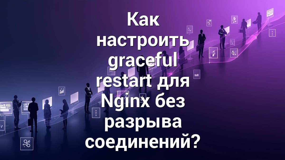 Как настроить graceful restart для Nginx без разрыва соединений?