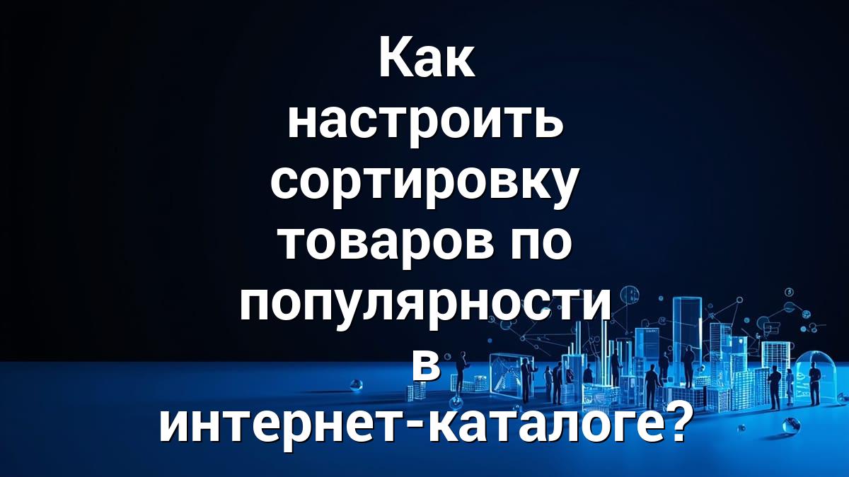 Как настроить сортировку товаров по популярности в интернет-каталоге?