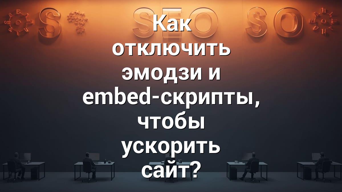 Как отключить эмодзи и embed-скрипты, чтобы ускорить сайт?