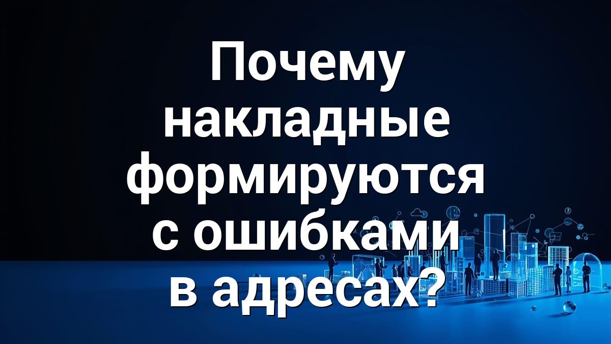 Почему накладные формируются с ошибками в адресах?