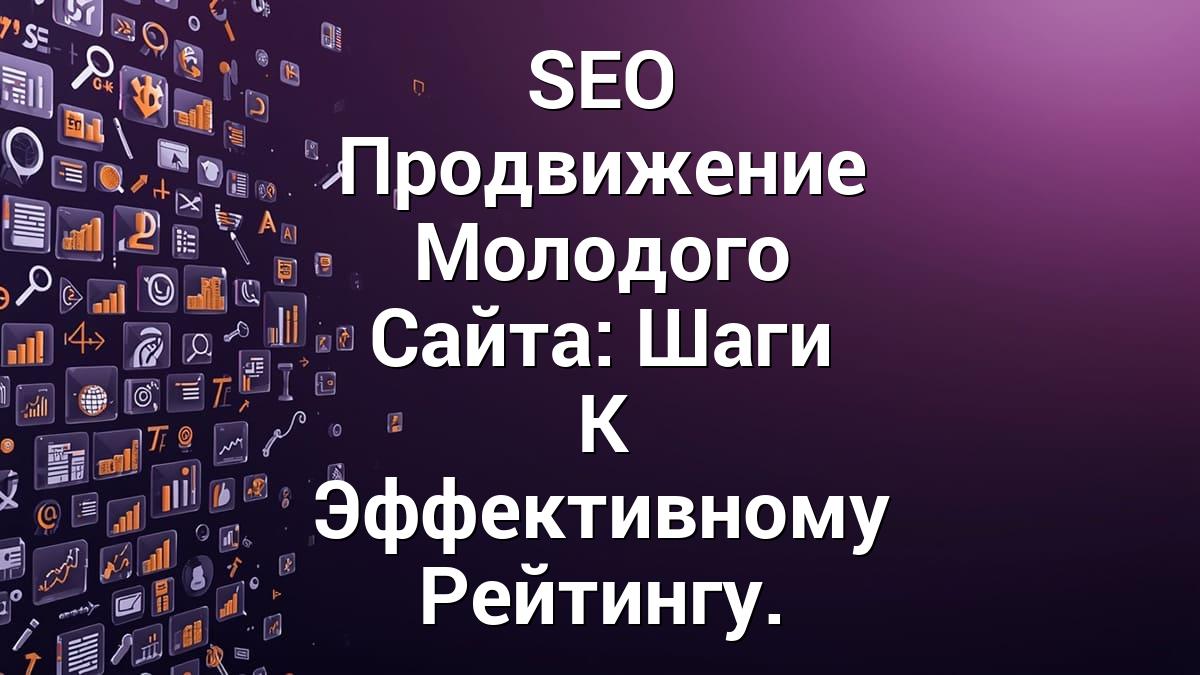 SEO Продвижение Молодого Сайта: Шаги К Эффективному Рейтингу.