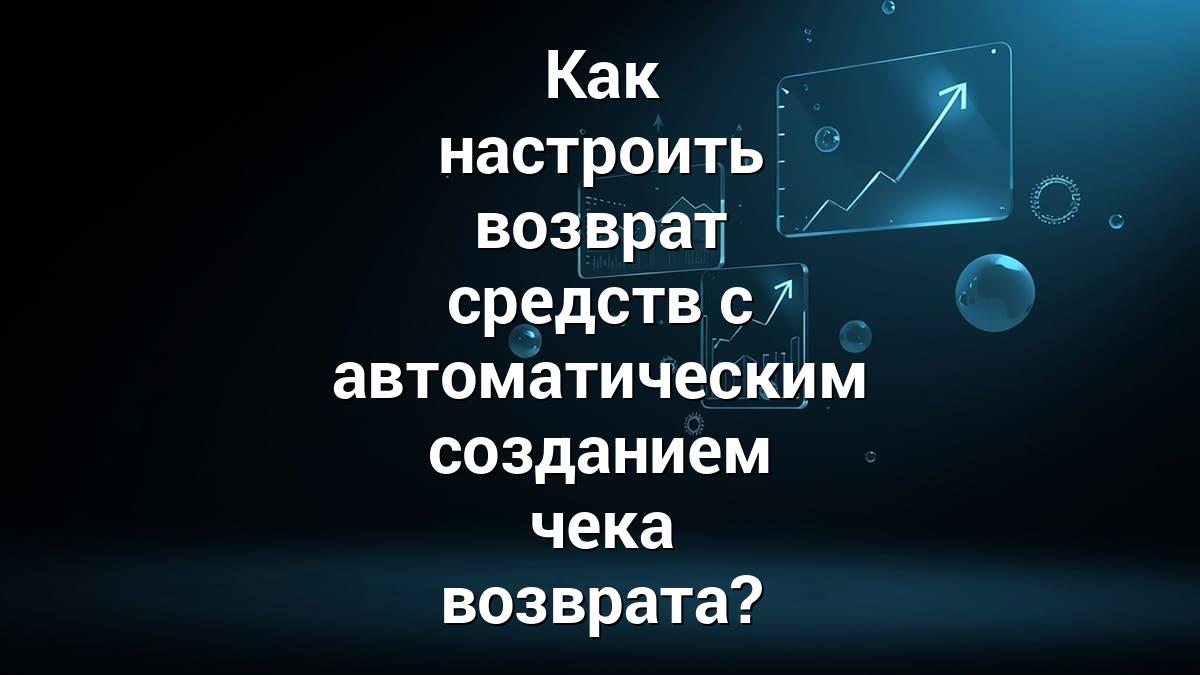 Как настроить возврат средств с автоматическим созданием чека возврата?