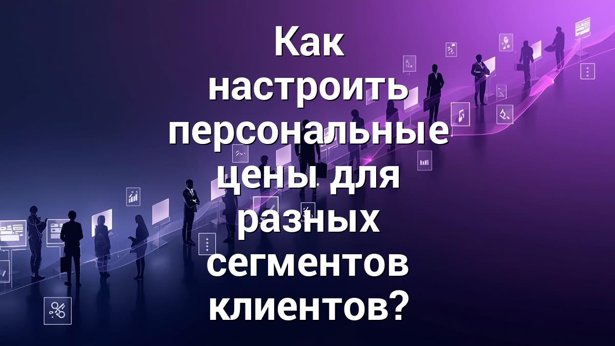 Как настроить персональные цены для разных сегментов клиентов?