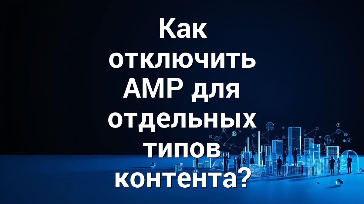 Как отключить AMP для отдельных типов контента?