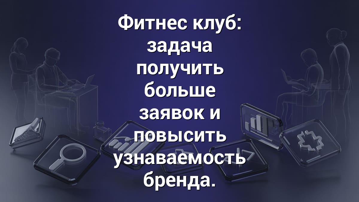Фитнес клуб: задача получить больше заявок и повысить узнаваемость бренда.