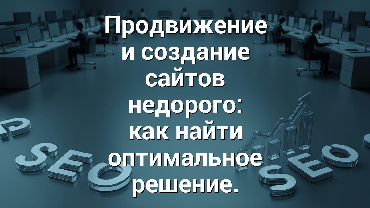 Продвижение и создание сайтов недорого: как найти оптимальное решение.