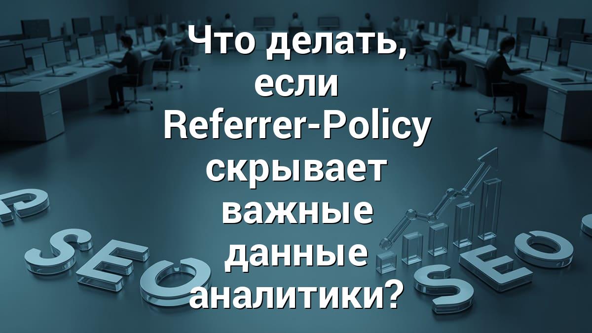 Что делать, если Referrer-Policy скрывает важные данные аналитики?