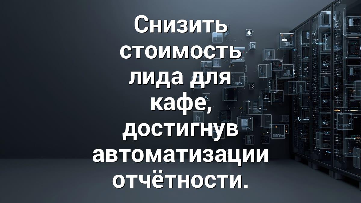 Снизить стоимость лида для кафе, достигнув автоматизации отчётности.