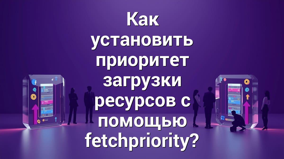 Как установить приоритет загрузки ресурсов с помощью fetchpriority?