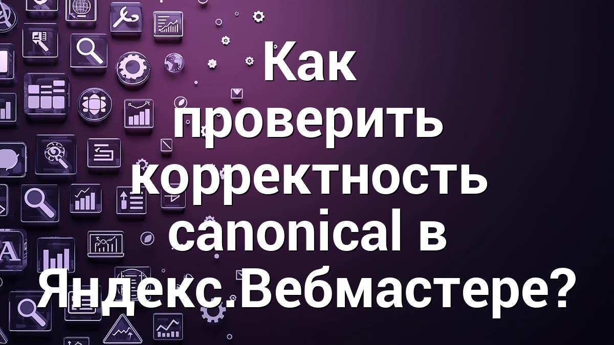 Как проверить корректность canonical в Яндекс.Вебмастере?