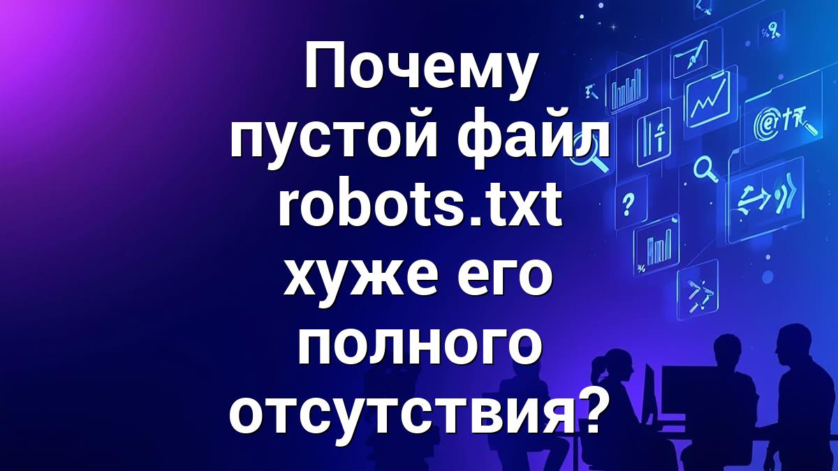 Почему пустой файл robots.txt хуже его полного отсутствия?