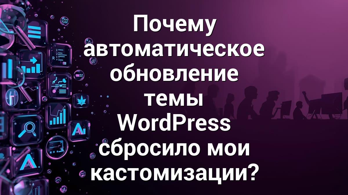 Почему автоматическое обновление темы WordPress сбросило мои кастомизации?