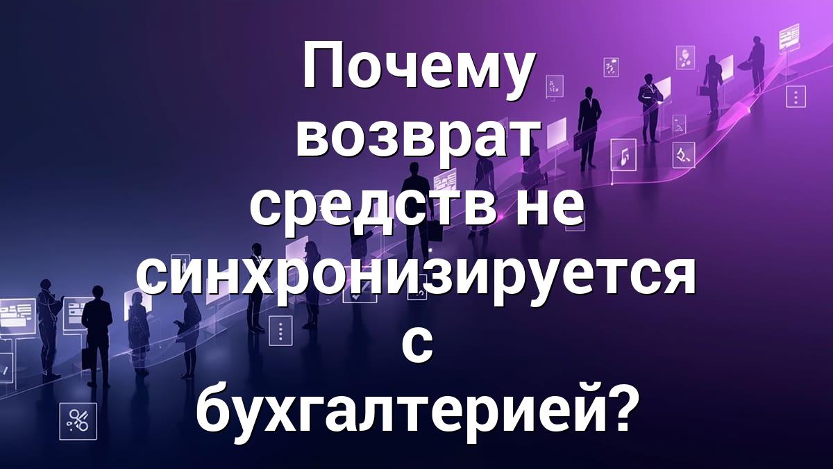Почему возврат средств не синхронизируется с бухгалтерией?