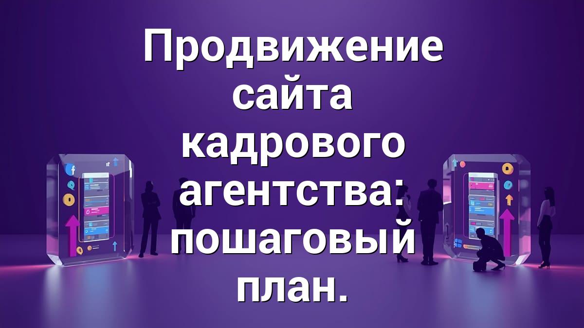 Продвижение сайта кадрового агентства: пошаговый план.