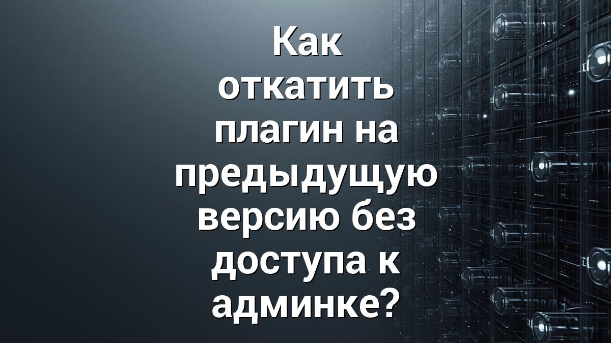 Как откатить плагин на предыдущую версию без доступа к админке?