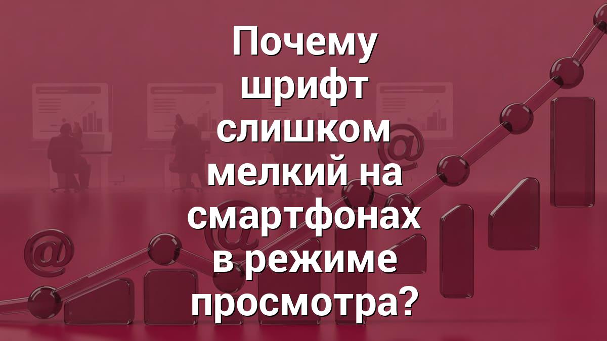 Почему шрифт слишком мелкий на смартфонах в режиме просмотра?