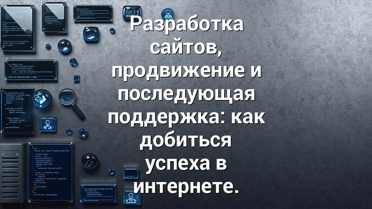 Разработка сайтов, продвижение и последующая поддержка: как добиться успеха в интернете.