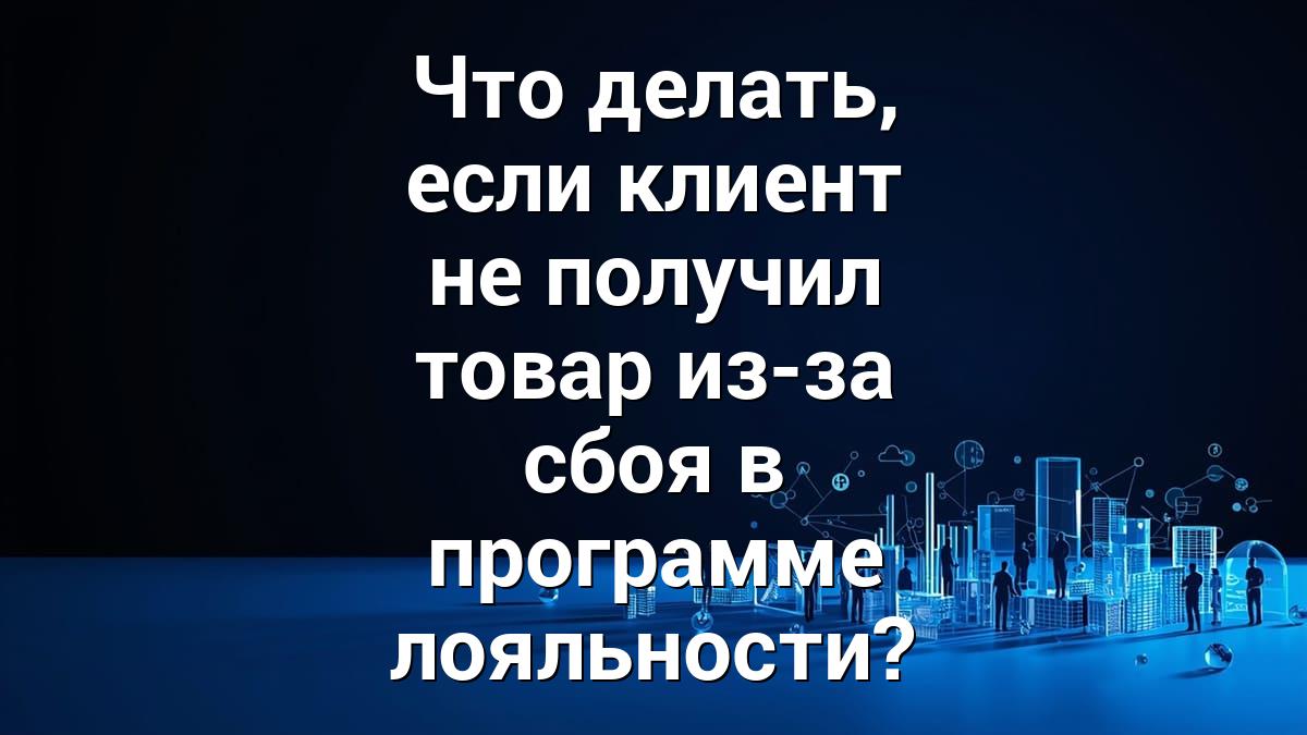 Что делать, если клиент не получил товар из-за сбоя в программе лояльности?