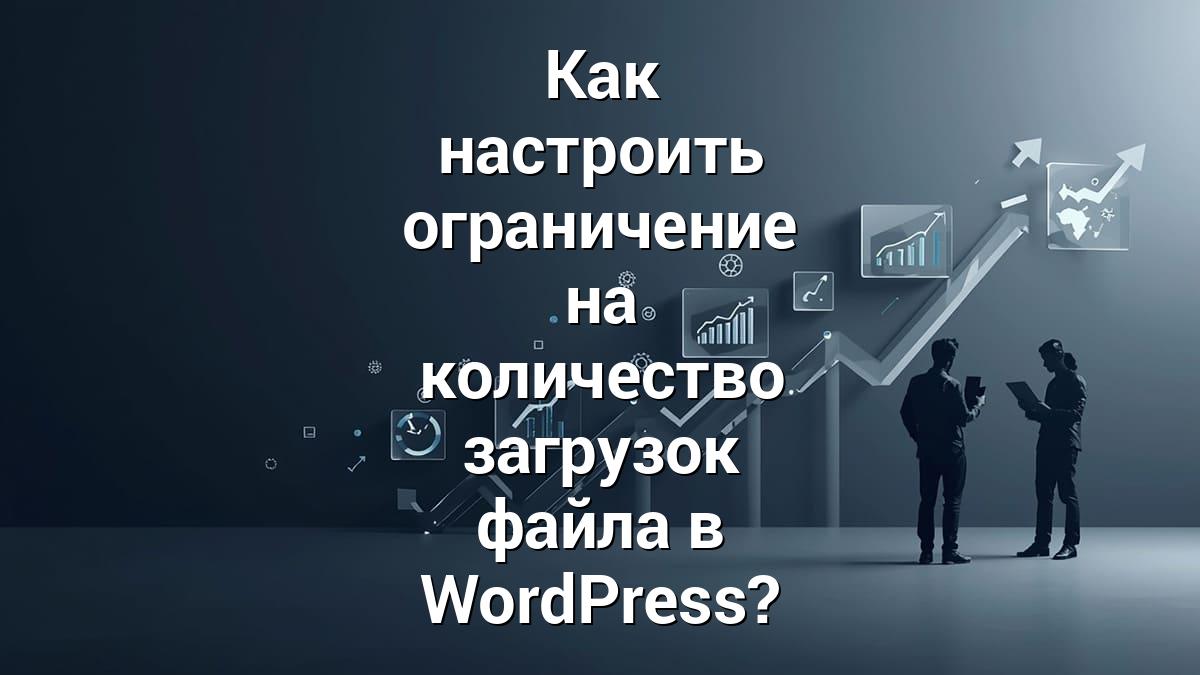 Как настроить ограничение на количество загрузок файла в WordPress?