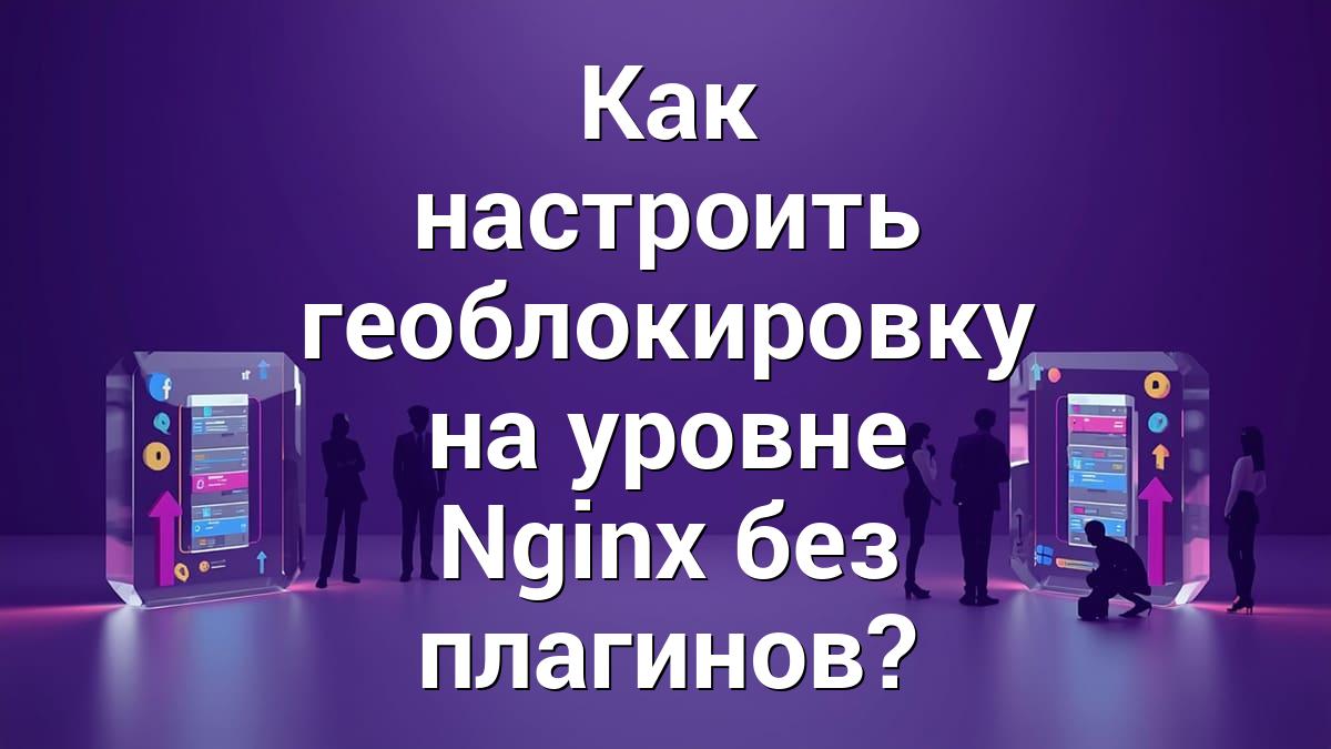 Как настроить геоблокировку на уровне Nginx без плагинов?