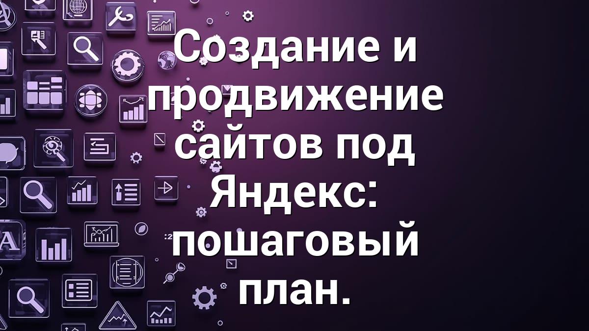 Создание и продвижение сайтов под Яндекс: пошаговый план.