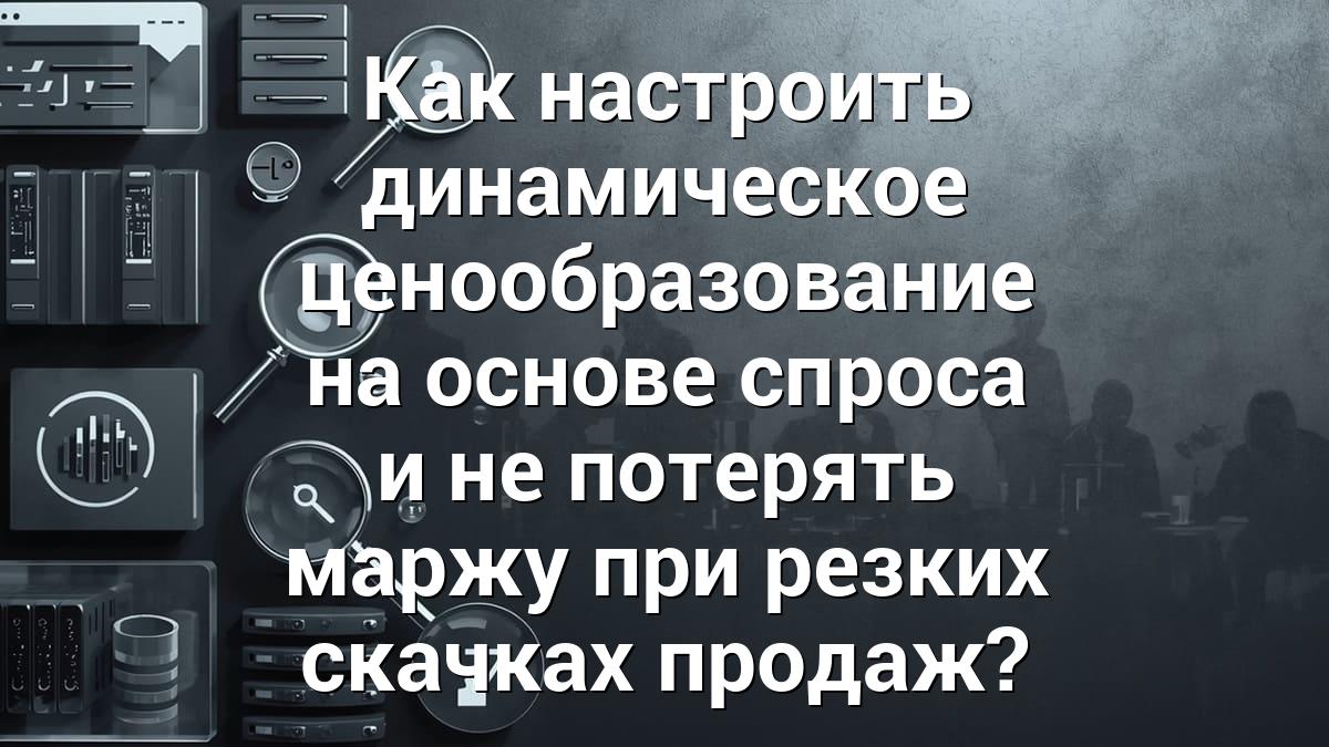 Как настроить динамическое ценообразование на основе спроса и не потерять маржу при резких скачках продаж?