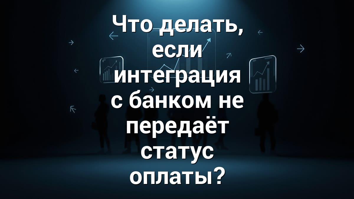 Что делать, если интеграция с банком не передаёт статус оплаты?