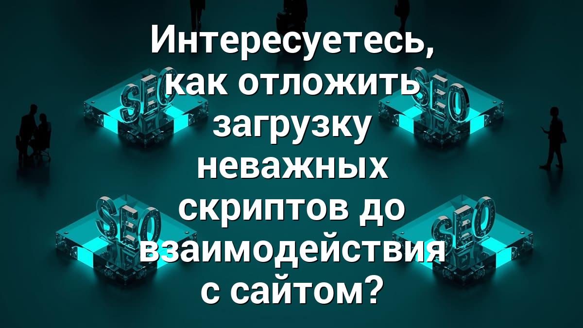 Интересуетесь, как отложить загрузку неважных скриптов до взаимодействия с сайтом?